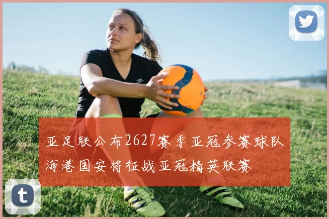 亚足联公布2627赛季亚冠参赛球队海港国安将征战亚冠精英联赛