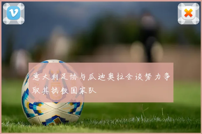 意大利足协与瓜迪奥拉会谈努力争取其执教国家队