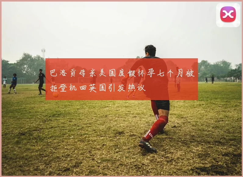巴洛贡母亲美国度假怀孕七个月被拒登机回英国引发热议